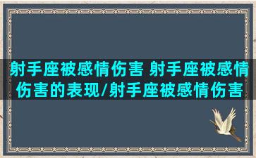 射手座被感情伤害 射手座被感情伤害的表现/射手座被感情伤害 射手座被感情伤害的表现-我的网站